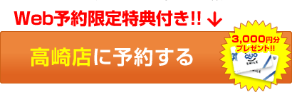 Web予約限定特典付き！！高崎店に予約する(QUOカード3,000円分プレゼント！！)