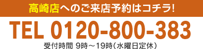 高崎店へのご来店予約はコチラ！TEL 0120-800-383 受付時間 9時～19時（水曜日定休）