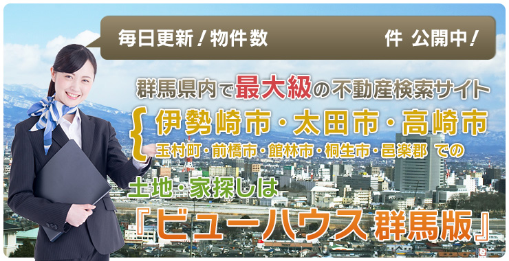 伊勢崎市・太田市・玉村町・高崎市・前橋市・館林市・桐生市・邑楽郡での土地・家探しは「ビューハウス群馬版」毎日更新！群馬県内で最大級の不動産検索サイト