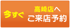 今すぐ高崎店へご来店予約