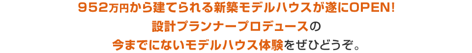 952万円から建てられる新築モデルハウスが遂にOPEN!設計プランナープロデュースの今までにないモデルハウス体験をぜひどうぞ。