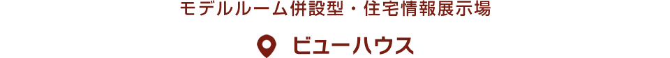 モデルルーム併設型・住宅情報展示場 ビューハウス