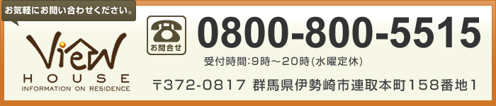 【ビューハウス［伊勢崎店］】お客様専用ダイヤル：0800-800-5515（受付時間：9時～19時(水曜定休)）／〒372-0812　群馬県伊勢崎市連取町1368-1