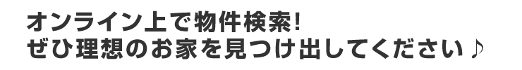 オンライン上で物件検索！ぜひ理想のお家を見つけ出してください♪