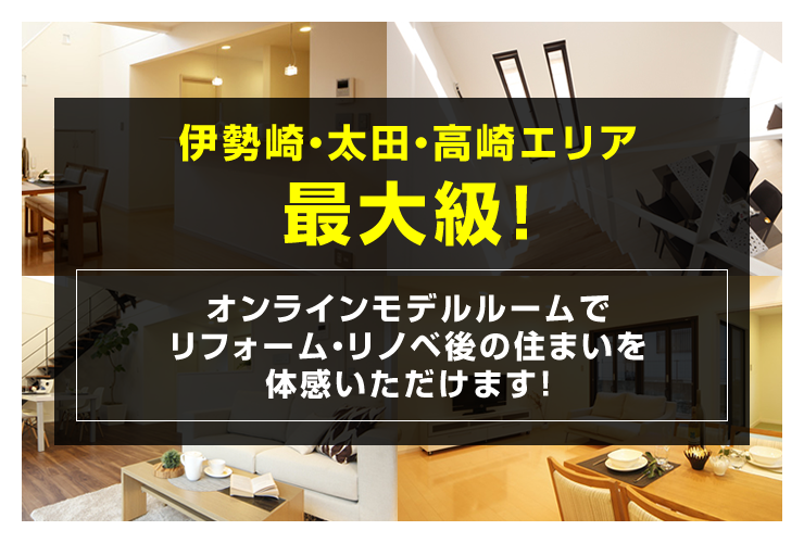 伊勢崎・太田・高崎エリア最大級！オンラインモデルルームでリフォーム・リノベ後の住まいを体感いただけます！